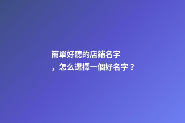 簡單好聽的店鋪名字，怎么選擇一個好名字？